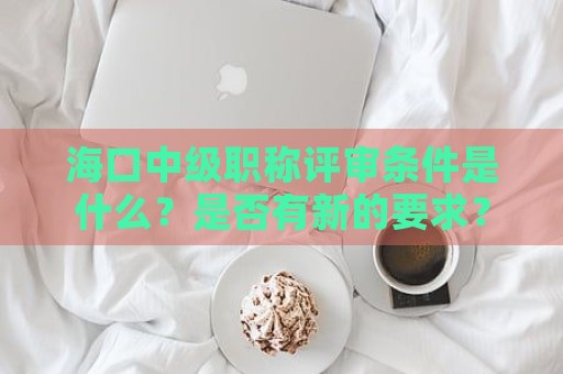 海口中级职称评审条件是什么？是否有新的要求？
