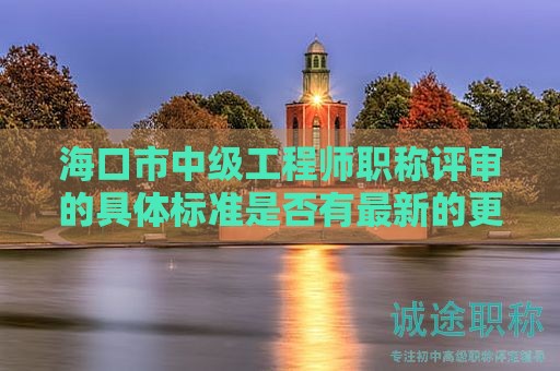 海口市中级工程师职称评审的具体标准是否有最新的更新，有何要求？