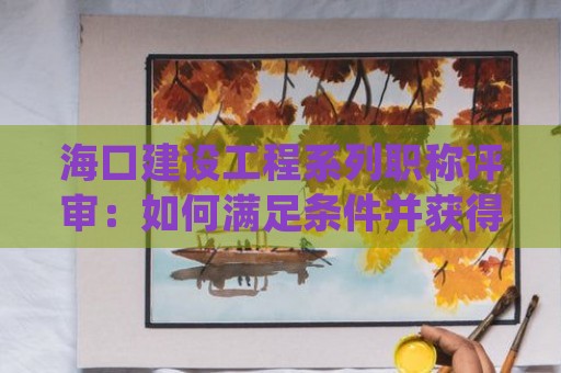 海口建设工程系列职称评审：如何满足条件并获得中级职称？