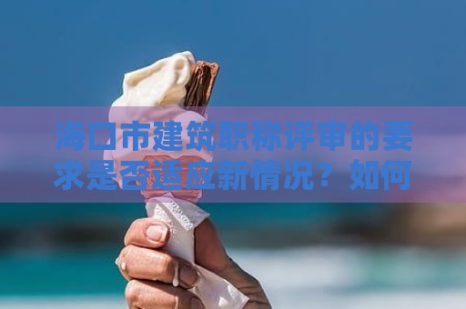 海口市建筑职称评审的要求是否适应新情况？如何应对？