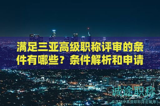 满足三亚高级职称评审的条件有哪些？条件解析和申请要点