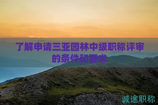了解申请三亚园林中级职称评审的条件和要求