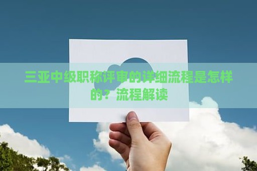 三亚中级职称评审的详细流程是怎样的？流程解读