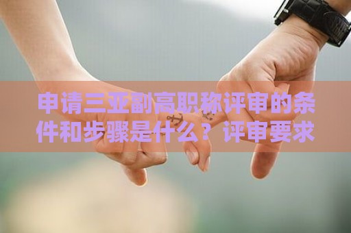 申请三亚副高职称评审的条件和步骤是什么？评审要求详解