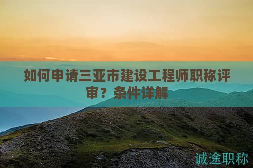 如何申请三亚市建设工程师职称评审？条件详解