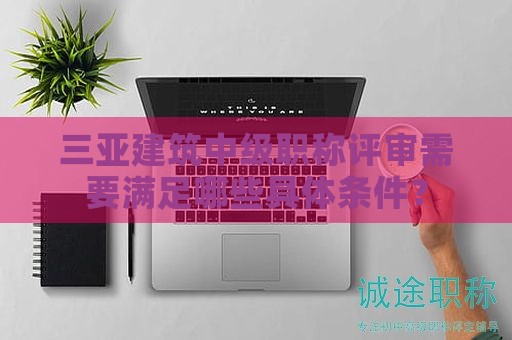 三亚建筑中级职称评审需要满足哪些具体条件？