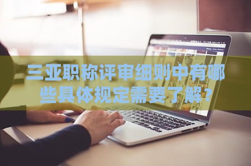 三亚职称评审细则中有哪些具体规定需要了解？
