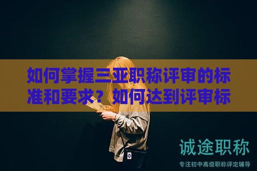 如何掌握三亚职称评审的标准和要求？如何达到评审标准？
