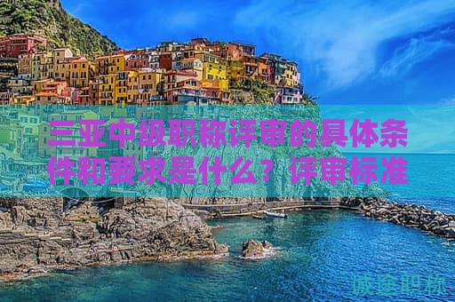 三亚中级职称评审的具体条件和要求是什么？评审标准解析