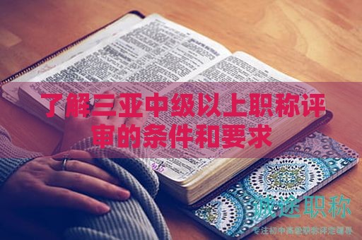 了解三亚中级以上职称评审的条件和要求