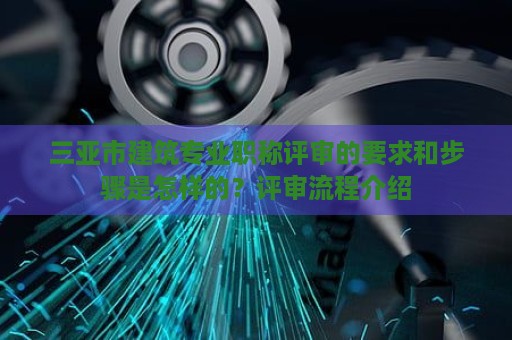 三亚市建筑专业职称评审的要求和步骤是怎样的？评审流程介绍