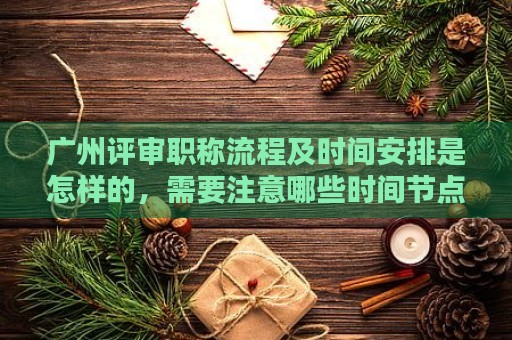 广州评审职称流程及时间安排是怎样的，需要注意哪些时间节点？