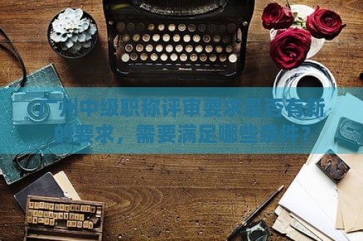 广州中级职称评审要求是否有新的要求，需要满足哪些条件？