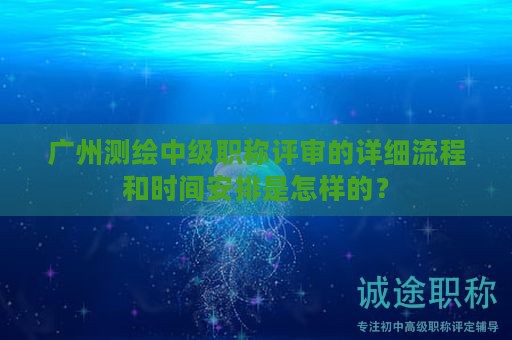 广州测绘中级职称评审的详细流程和时间安排是怎样的？
