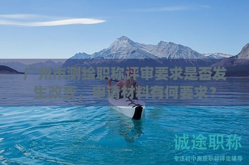 广州市测绘职称评审要求是否发生改变，申请材料有何要求？