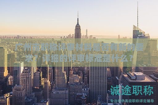 广州市职称评审材料是否有新的要求？详细的评审标准是什么？