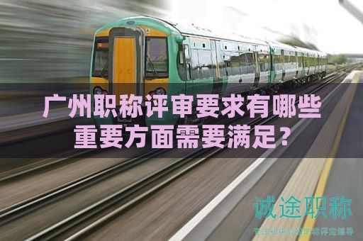广州职称评审要求有哪些重要方面需要满足？