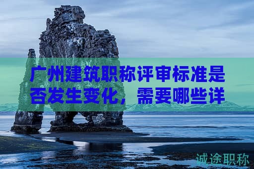 广州建筑职称评审标准是否发生变化，需要哪些详细材料？