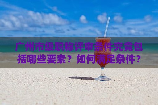 广州市级职称评审条件究竟包括哪些要素？如何满足条件？