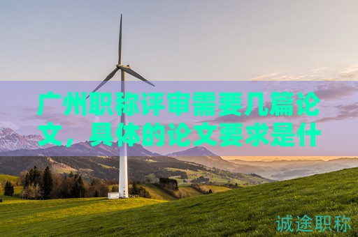 广州职称评审需要几篇论文，具体的论文要求是什么？