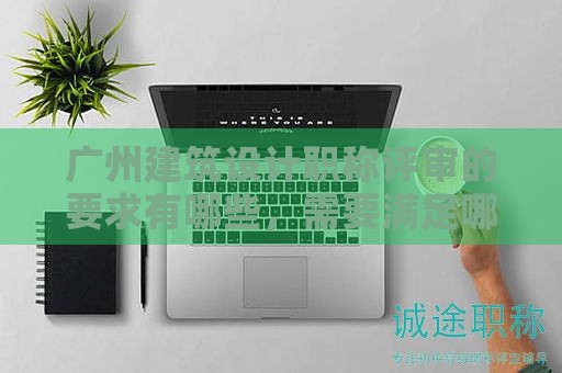 广州建筑设计职称评审的要求有哪些，需要满足哪些条件？