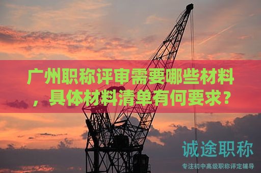广州职称评审需要哪些材料，具体材料清单有何要求？