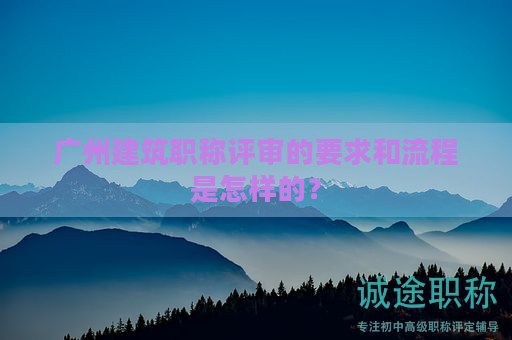 广州建筑职称评审的要求和流程是怎样的？