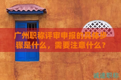 广州职称评审申报的具体步骤是什么，需要注意什么？