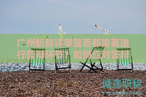 广州职称评审是否都需要进行答辩环节？如何应对答辩？