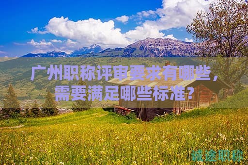 广州职称评审要求有哪些，需要满足哪些标准？