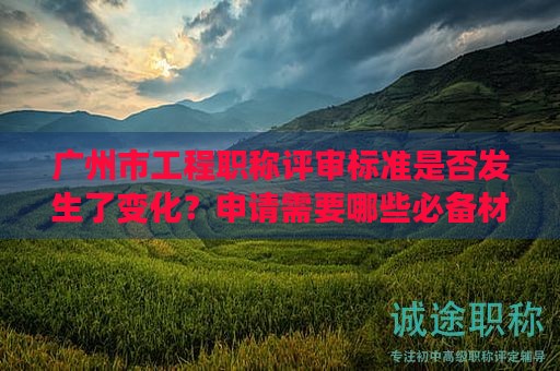 广州市工程职称评审标准是否发生了变化？申请需要哪些必备材料？