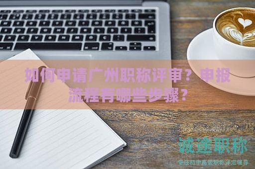 如何申请广州职称评审？申报流程有哪些步骤？