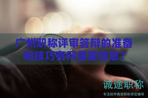 广州职称评审答辩的准备和技巧有何重要信息？