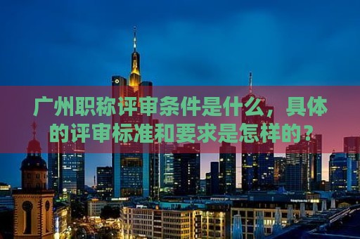 广州职称评审条件是什么，具体的评审标准和要求是怎样的？