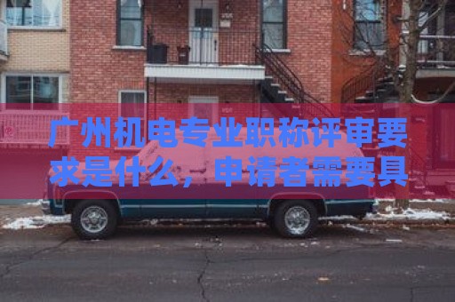 广州机电专业职称评审要求是什么，申请者需要具备哪些条件？
