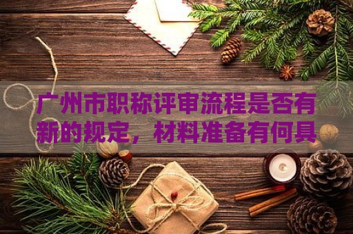 广州市职称评审流程是否有新的规定，材料准备有何具体要求？