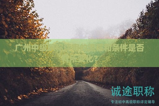 广州中级职称评审的流程和条件是否有所变化？