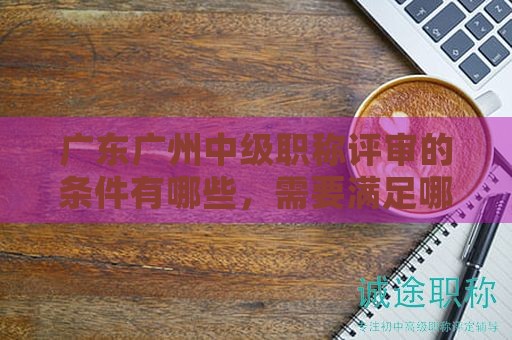 广东广州中级职称评审的条件有哪些，需要满足哪些要求？