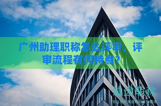 广州助理职称怎么评审，评审流程有何特点？