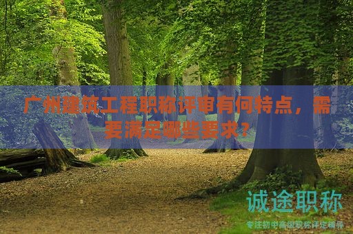 广州建筑工程职称评审有何特点，需要满足哪些要求？