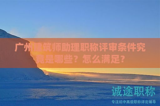 广州建筑师助理职称评审条件究竟是哪些？怎么满足？