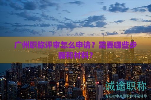 广州职称评审怎么申请？需要哪些步骤和材料？