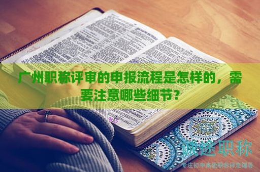 广州职称评审的申报流程是怎样的，需要注意哪些细节？