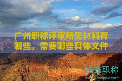 广州职称评审所需材料有哪些，需要哪些具体文件？