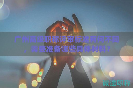 广州高级职称评审标准有何不同，需要准备哪些具体材料？
