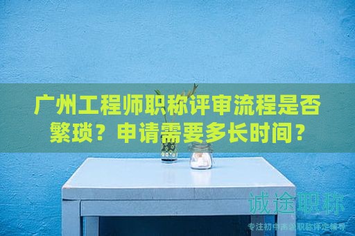 广州工程师职称评审流程是否繁琐？申请需要多长时间？