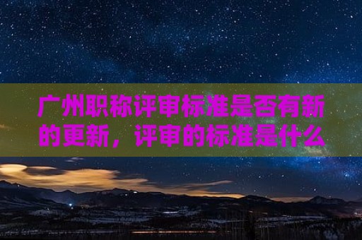 广州职称评审标准是否有新的更新，评审的标准是什么？
