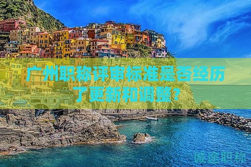 广州职称评审标准是否经历了更新和调整？