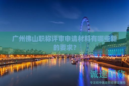 广州佛山职称评审申请材料有哪些新的要求？