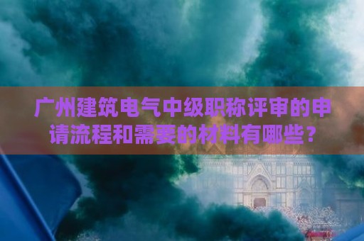 广州建筑电气中级职称评审的申请流程和需要的材料有哪些？